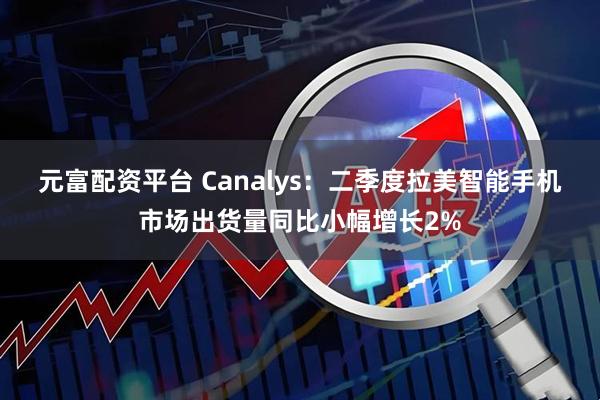 元富配资平台 Canalys:二季度拉美智能手机市场出货量同比小幅增长2%