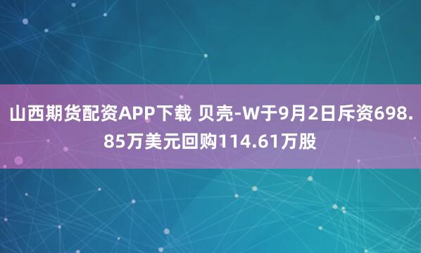 山西期货配资APP下载 贝壳-W于9月2日斥资698.85万美元回购114.61万股