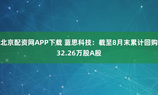 北京配资网APP下载 蓝思科技：截至8月末累计回购32.26万股A股