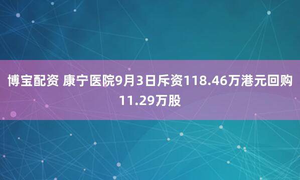 博宝配资 康宁医院9月3日斥资118.46万港元回购11.29万股