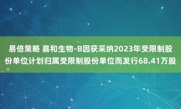 易倍策略 嘉和生物-B因获采纳2023年受限制股份单位计划归属受限制股份单位而发行68.41万股