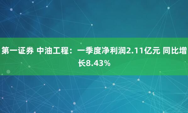 第一证券 中油工程：一季度净利润2.11亿元 同比增长8.43%