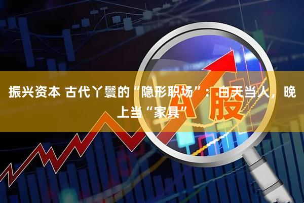 振兴资本 古代丫鬟的“隐形职场”：白天当人，晚上当“家具”